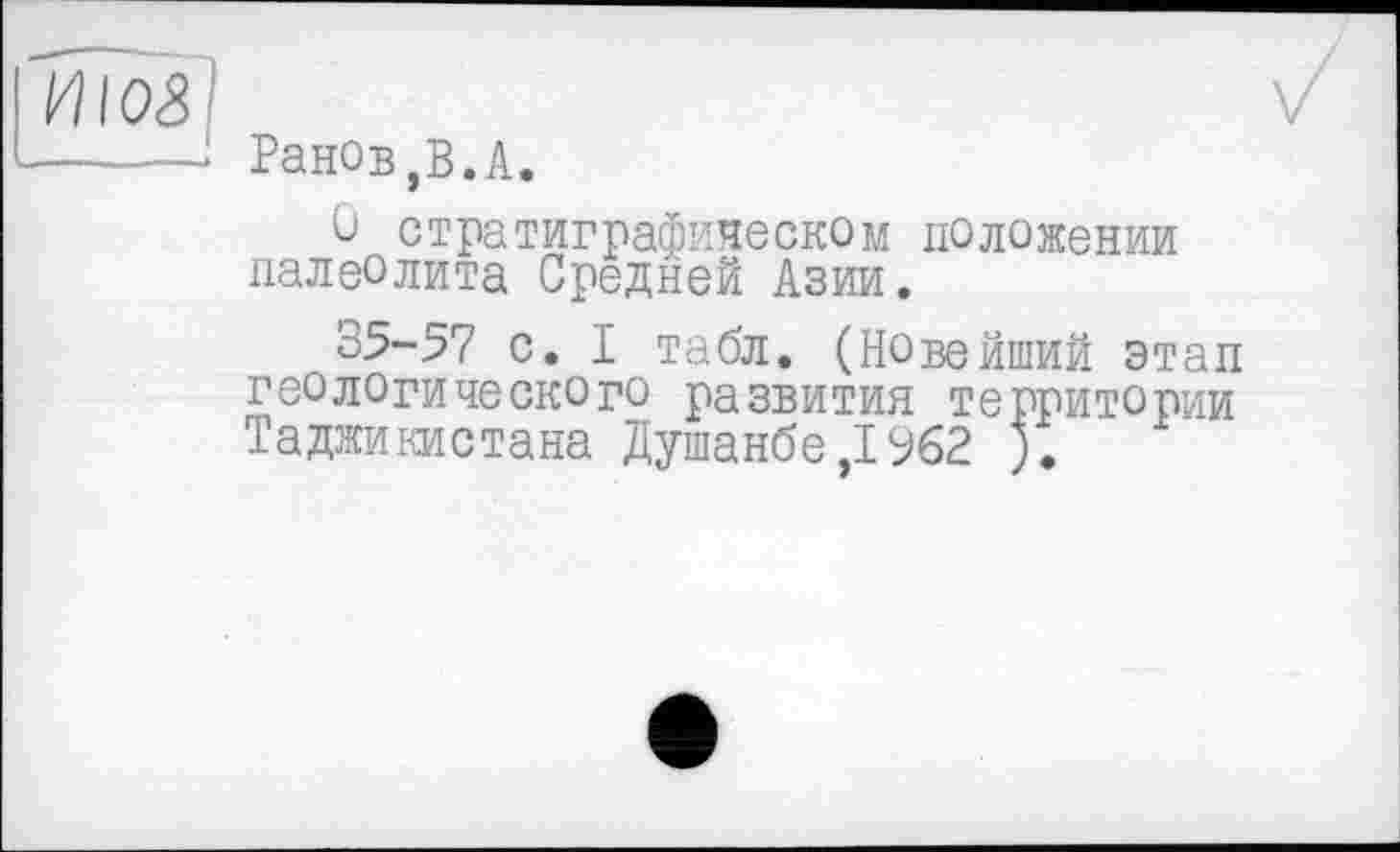 ﻿Ранов,В.А.
О стратиграфическом положении палеолита Средней Азии.
35-57 с. I табл. (Новейший этап геологического развития территории Таджикистана Душанбе ,1962 ).